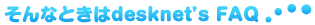 そんなときはdesknet's FAQ